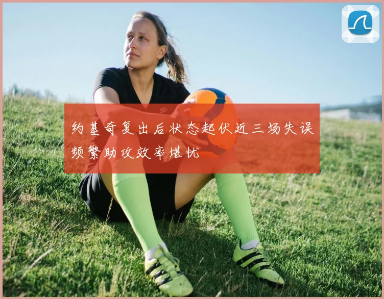 约基奇复出后状态起伏近三场失误频繁助攻效率堪忧