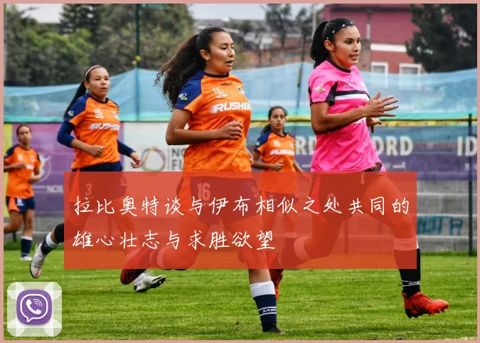 拉比奥特谈与伊布相似之处共同的雄心壮志与求胜欲望