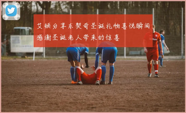 艾顿分享东契奇圣诞礼物喜悦瞬间感谢圣诞老人带来的惊喜