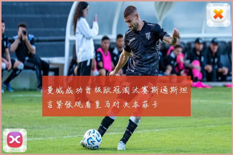 曼城成功晋级欧冠淘汰赛斯通斯坦言紧张观看皇马对决本菲卡