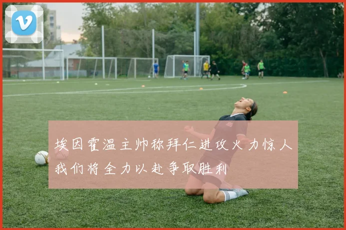 埃因霍温主帅称拜仁进攻火力惊人我们将全力以赴争取胜利
