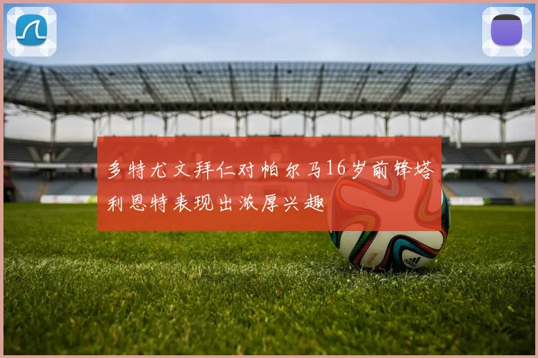 多特尤文拜仁对帕尔马16岁前锋塔利恩特表现出浓厚兴趣