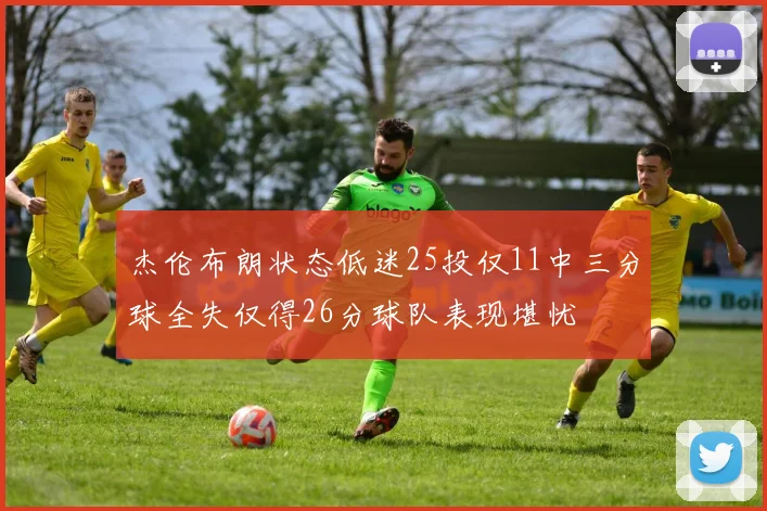 杰伦布朗状态低迷25投仅11中三分球全失仅得26分球队表现堪忧