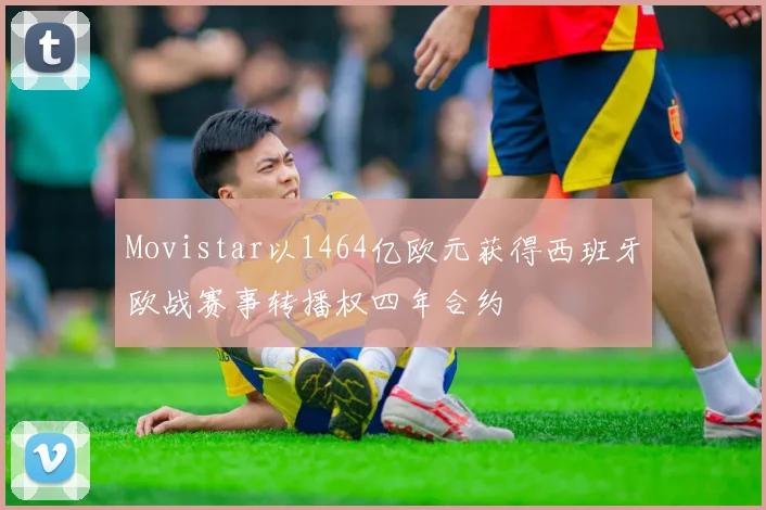 Movistar以1464亿欧元获得西班牙欧战赛事转播权四年合约