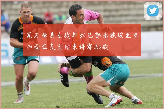 莱万面具出战毕尔巴鄂竞技埃里克加西亚复出结束停赛挑战