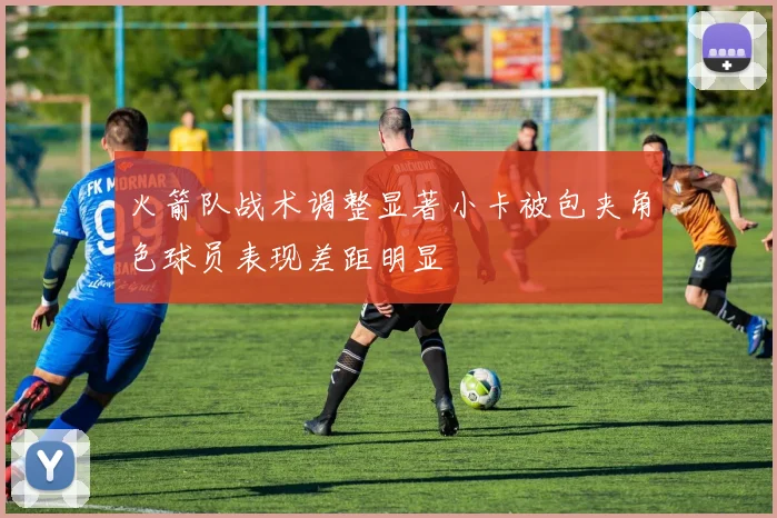火箭队战术调整显著小卡被包夹角色球员表现差距明显