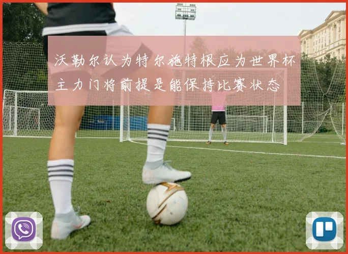 沃勒尔认为特尔施特根应为世界杯主力门将前提是能保持比赛状态