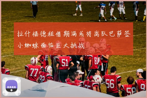 拉什福德租借期满或将离队巴萨签小蜘蛛面临巨大挑战