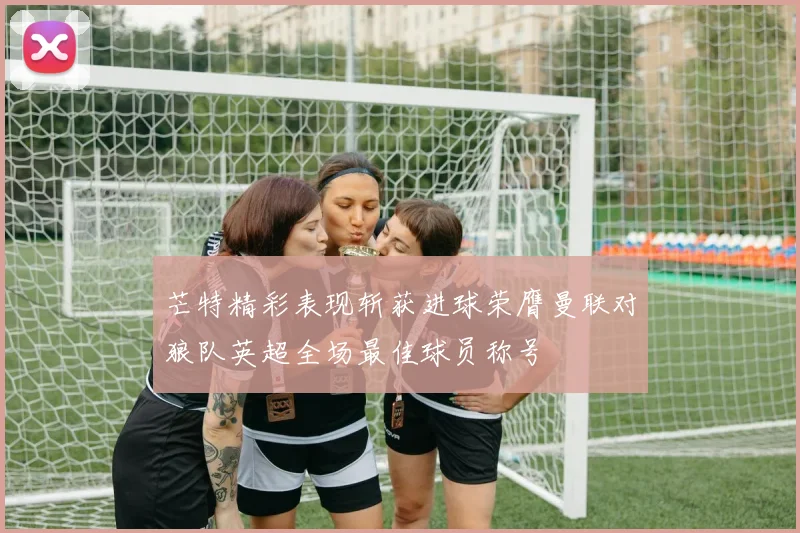 芒特精彩表现斩获进球荣膺曼联对狼队英超全场最佳球员称号