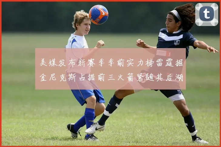 美媒发布新赛季季前实力榜雷霆掘金尼克斯占据前三火箭紧随其后湖人位列第七