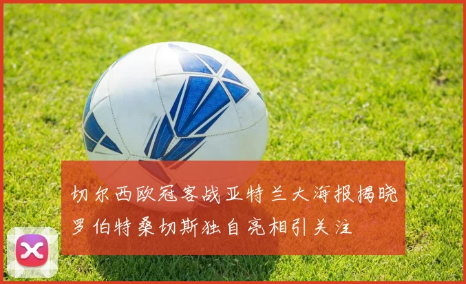 切尔西欧冠客战亚特兰大海报揭晓罗伯特桑切斯独自亮相引关注