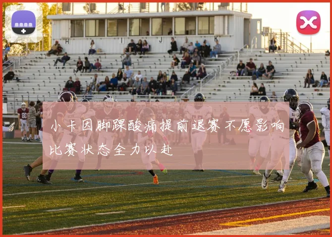 小卡因脚踝酸痛提前退赛不愿影响比赛状态全力以赴