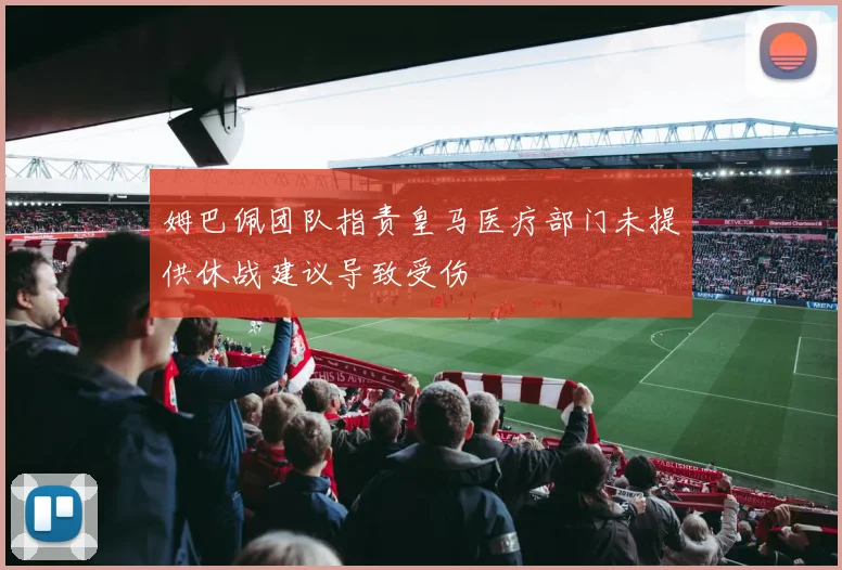 姆巴佩团队指责皇马医疗部门未提供休战建议导致受伤