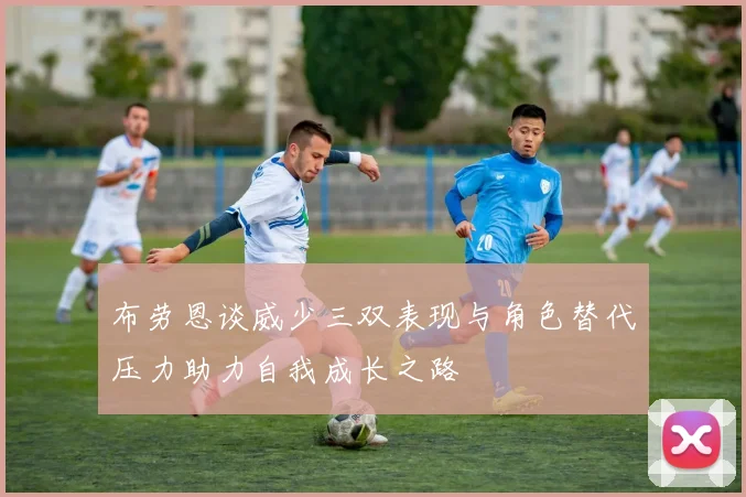 布劳恩谈威少三双表现与角色替代压力助力自我成长之路