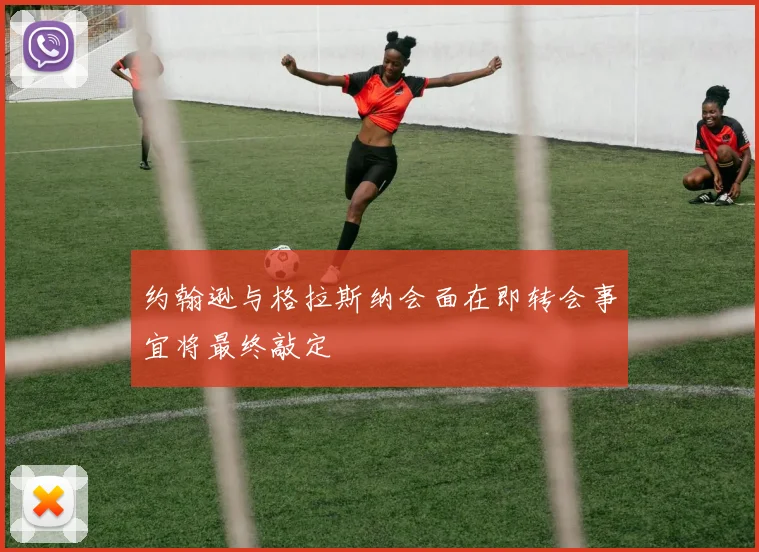 约翰逊与格拉斯纳会面在即转会事宜将最终敲定