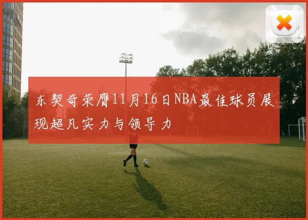 东契奇荣膺11月16日NBA最佳球员展现超凡实力与领导力