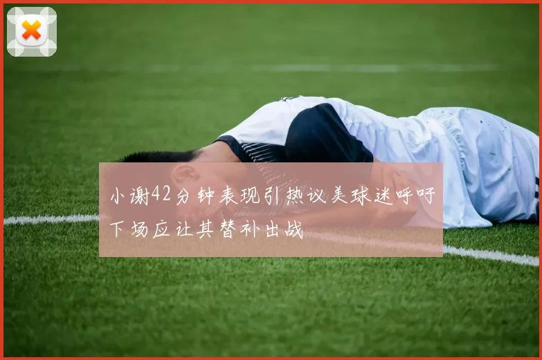 小谢42分钟表现引热议美球迷呼吁下场应让其替补出战