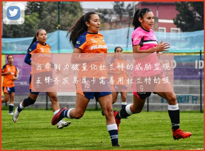 当牵制力被量化杜兰特的威胁显现五锋齐发乌度卡需善用杜兰特的吸引力