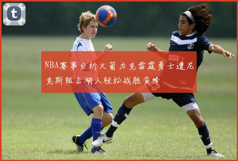 NBA赛事分析火箭力克雷霆勇士遭尼克斯阻击湖人轻松战胜黄蜂