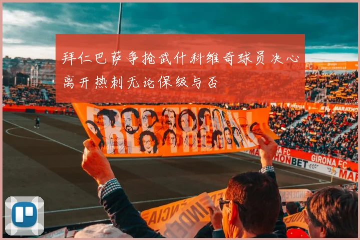 拜仁巴萨争抢武什科维奇球员决心离开热刺无论保级与否
