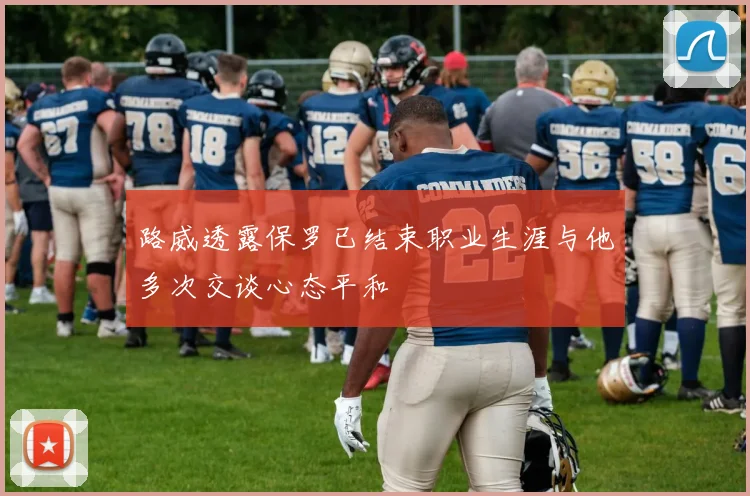 路威透露保罗已结束职业生涯与他多次交谈心态平和