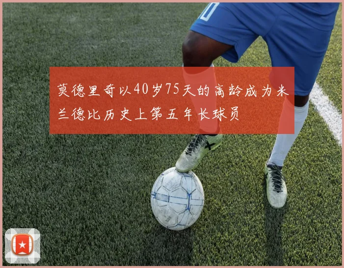 莫德里奇以40岁75天的高龄成为米兰德比历史上第五年长球员