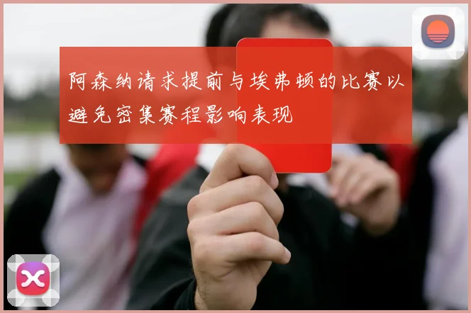 阿森纳请求提前与埃弗顿的比赛以避免密集赛程影响表现