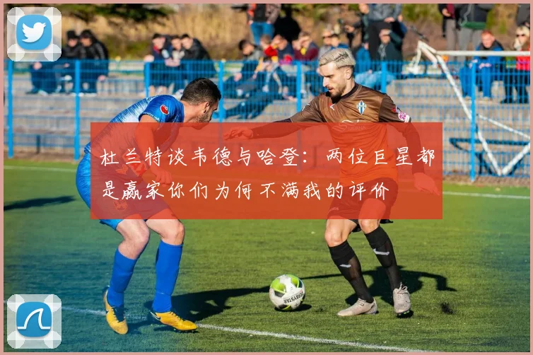 杜兰特谈韦德与哈登：两位巨星都是赢家你们为何不满我的评价
