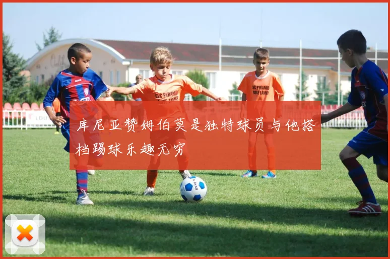 库尼亚赞姆伯莫是独特球员与他搭档踢球乐趣无穷