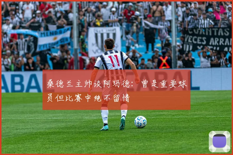 桑德兰主帅谈阿玛德：曾是重要球员但比赛中绝不留情