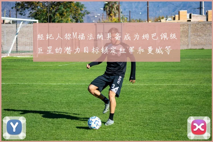 经纪人称M福法纳具备成为姆巴佩级巨星的潜力目标锁定红军和曼城等豪门