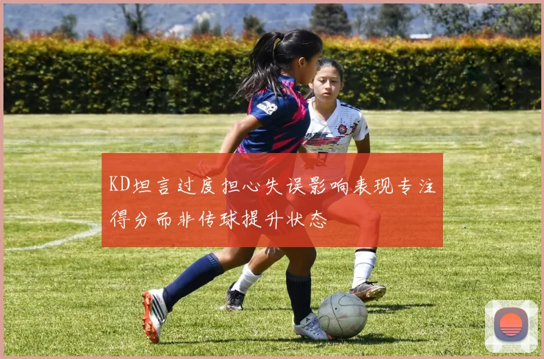 KD坦言过度担心失误影响表现专注得分而非传球提升状态