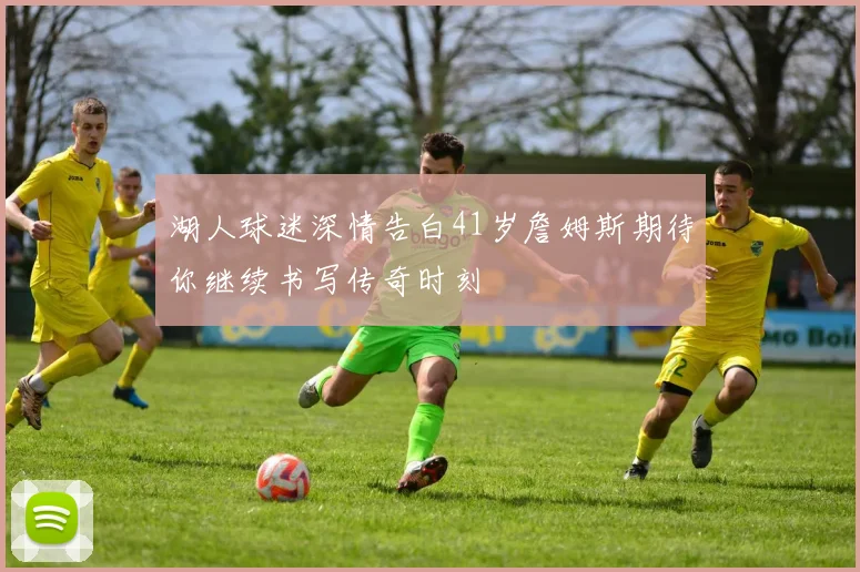 湖人球迷深情告白41岁詹姆斯期待你继续书写传奇时刻