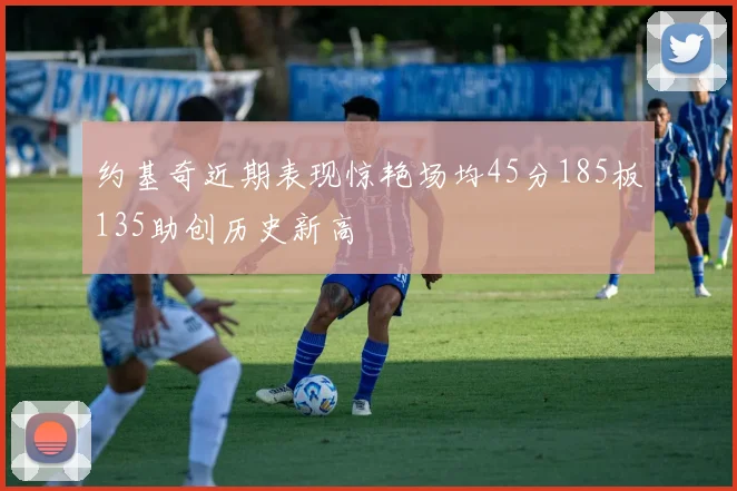 约基奇近期表现惊艳场均45分185板135助创历史新高